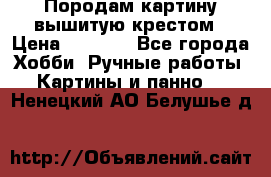 Породам картину вышитую крестом › Цена ­ 8 000 - Все города Хобби. Ручные работы » Картины и панно   . Ненецкий АО,Белушье д.